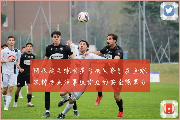 阿根廷足球明星飞机失事引发全球哀悼与关注事故背后的安全隐患分析