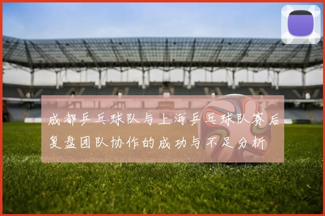 成都乒乓球队与上海乒乓球队赛后复盘团队协作的成功与不足分析
