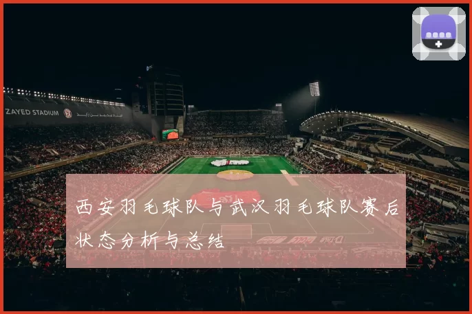 西安羽毛球队与武汉羽毛球队赛后状态分析与总结