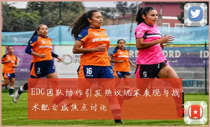 EDG团队协作引发热议玩家表现与战术配合成焦点讨论