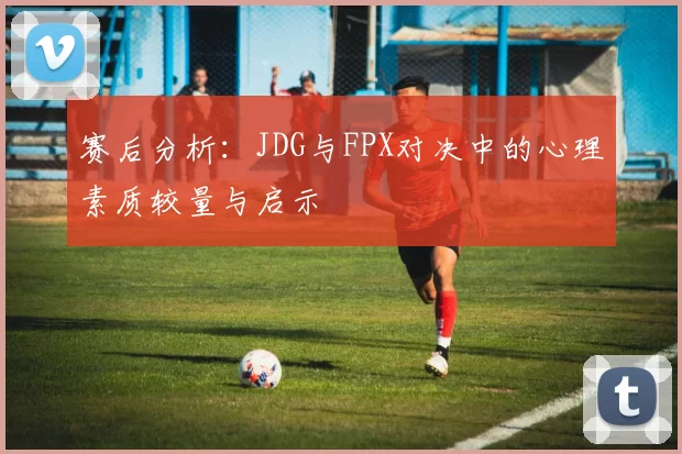 赛后分析：JDG与FPX对决中的心理素质较量与启示