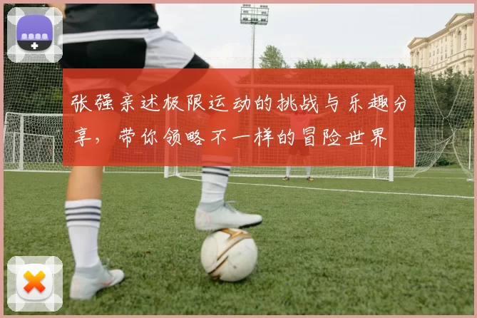 张强亲述极限运动的挑战与乐趣分享，带你领略不一样的冒险世界