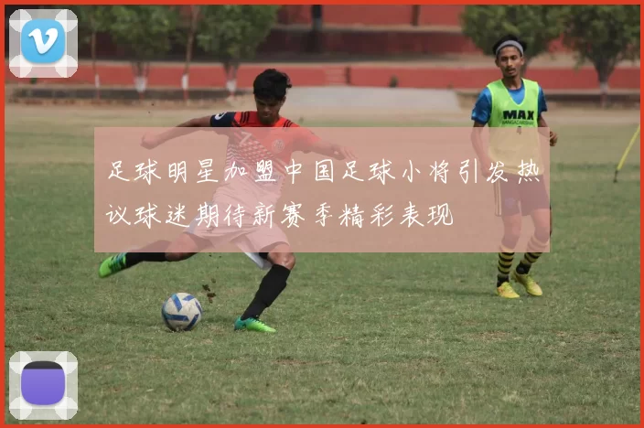 足球明星加盟中国足球小将引发热议球迷期待新赛季精彩表现