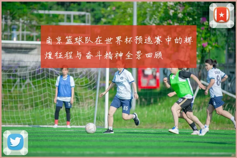 南京篮球队在世界杯预选赛中的辉煌征程与奋斗精神全景回顾