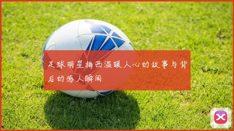足球明星梅西温暖人心的故事与背后的感人瞬间