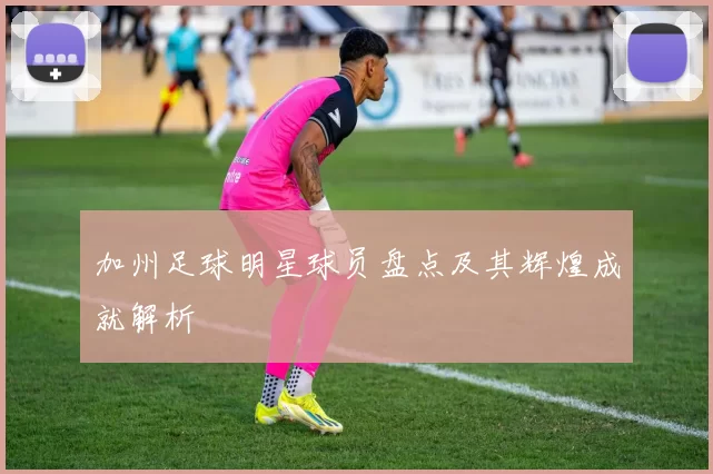 加州足球明星球员盘点及其辉煌成就解析