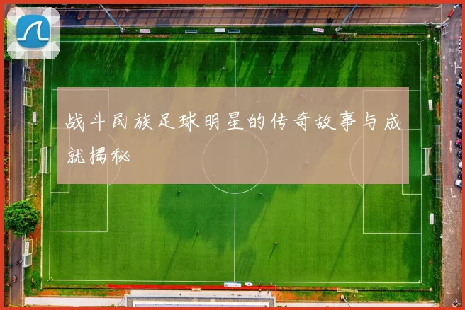 战斗民族足球明星的传奇故事与成就揭秘