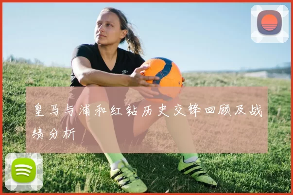 皇马与浦和红钻历史交锋回顾及战绩分析