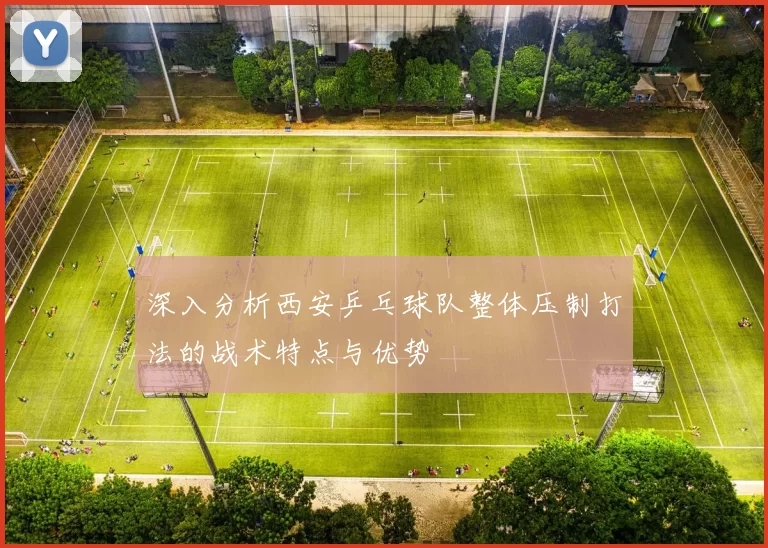 深入分析西安乒乓球队整体压制打法的战术特点与优势