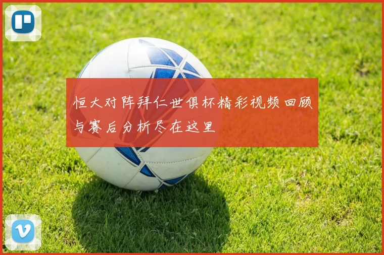 恒大对阵拜仁世俱杯精彩视频回顾与赛后分析尽在这里