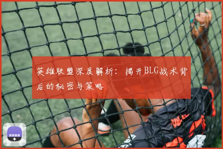 英雄联盟深度解析：揭开BLG战术背后的秘密与策略