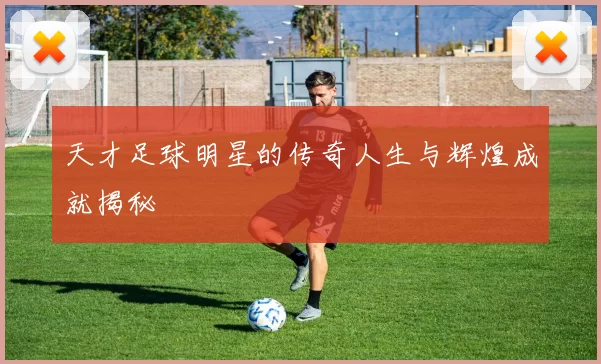 天才足球明星的传奇人生与辉煌成就揭秘
