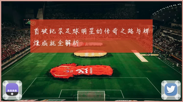首破纪录足球明星的传奇之路与辉煌成就全解析