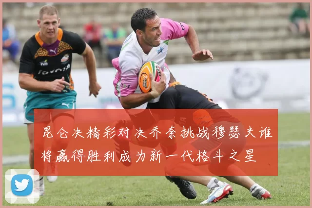 昆仑决精彩对决乔奈挑战穆瑟夫谁将赢得胜利成为新一代格斗之星