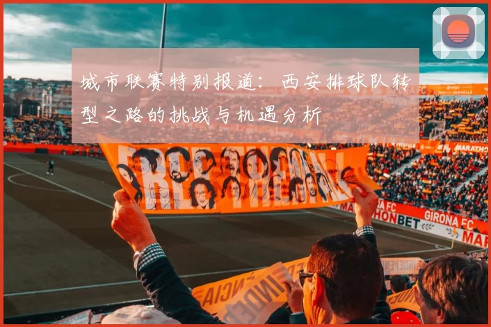 城市联赛特别报道：西安排球队转型之路的挑战与机遇分析