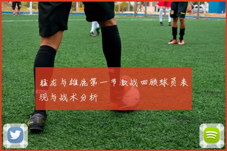 猛龙与雄鹿第一节激战回顾球员表现与战术分析