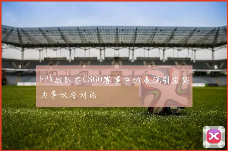 FPX战队在CSGO赛事中的表现引发实力争议与讨论
