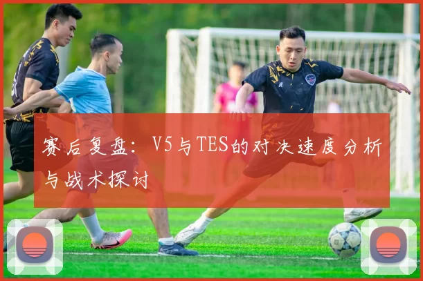 赛后复盘：V5与TES的对决速度分析与战术探讨