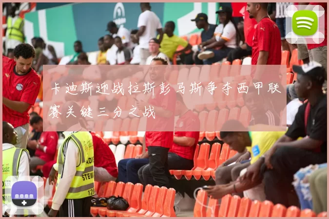 卡迪斯迎战拉斯彭马斯争夺西甲联赛关键三分之战