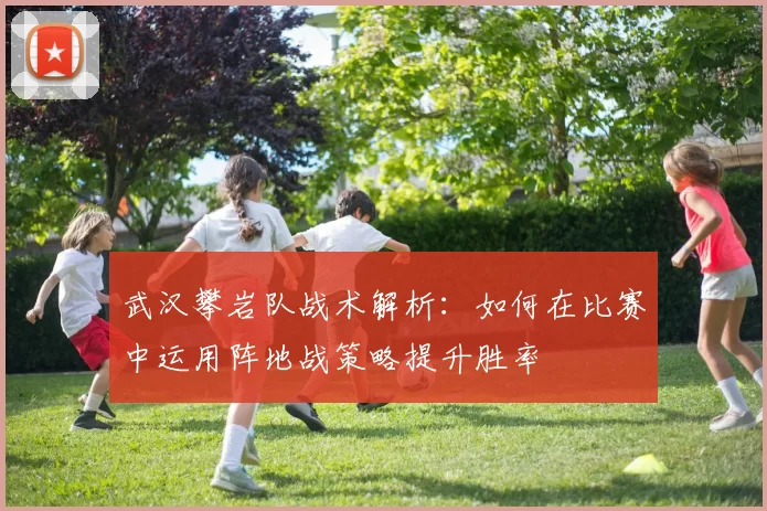 武汉攀岩队战术解析：如何在比赛中运用阵地战策略提升胜率