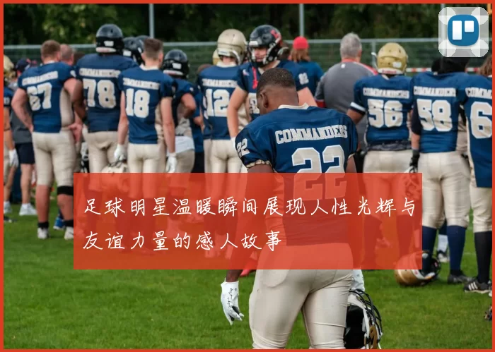 足球明星温暖瞬间展现人性光辉与友谊力量的感人故事