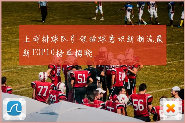 上海排球队引领排球意识新潮流最新TOP10榜单揭晓