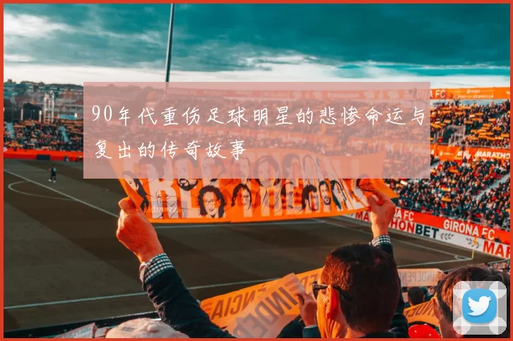 90年代重伤足球明星的悲惨命运与复出的传奇故事