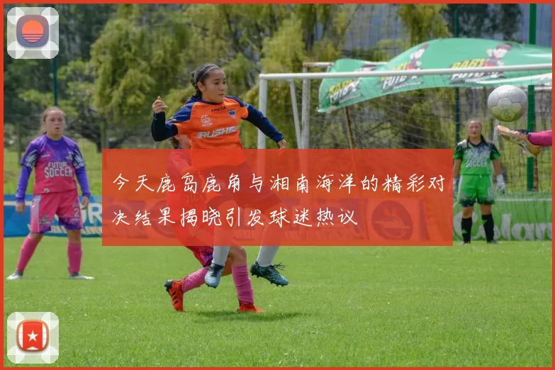 今天鹿岛鹿角与湘南海洋的精彩对决结果揭晓引发球迷热议