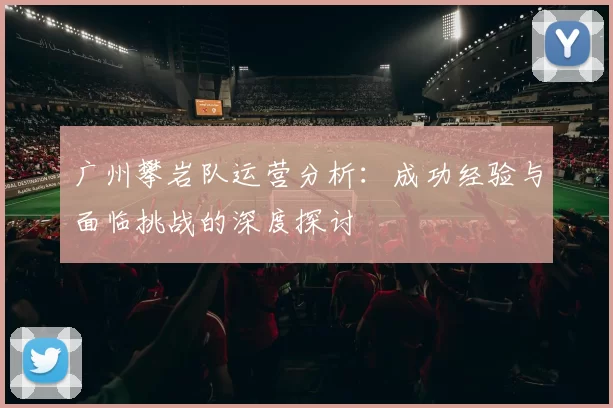 广州攀岩队运营分析：成功经验与面临挑战的深度探讨
