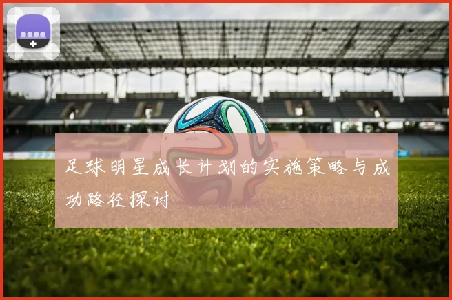 足球明星成长计划的实施策略与成功路径探讨