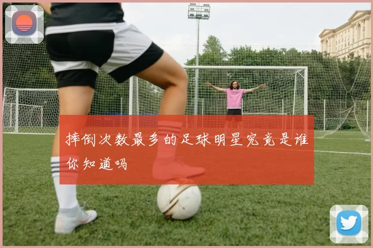 摔倒次数最多的足球明星究竟是谁你知道吗