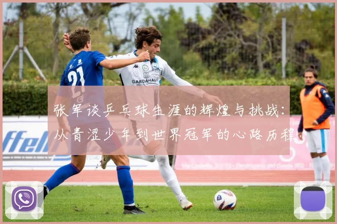 张军谈乒乓球生涯的辉煌与挑战：从青涩少年到世界冠军的心路历程