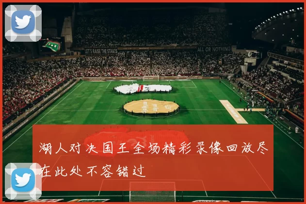 湖人对决国王全场精彩录像回放尽在此处不容错过