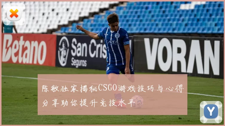 陈敏独家揭秘CSGO游戏技巧与心得分享助你提升竞技水平