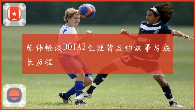 陈伟畅谈DOTA2生涯背后的故事与成长历程