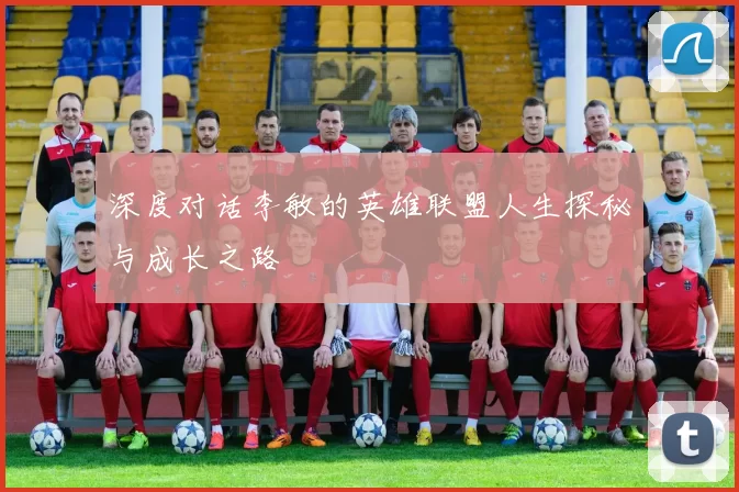 深度对话李敏的英雄联盟人生探秘与成长之路