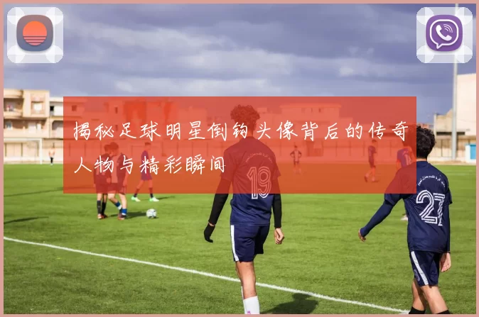 揭秘足球明星倒钩头像背后的传奇人物与精彩瞬间