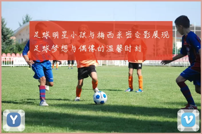 足球明星小孩与梅西亲密合影展现足球梦想与偶像的温馨时刻