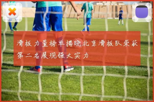 滑板力量榜单揭晓北京滑板队荣获第二名展现强大实力