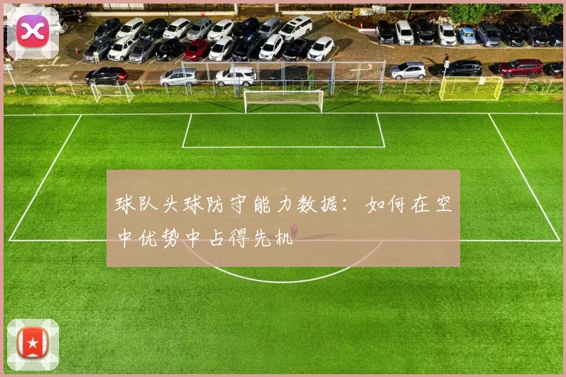 球队头球防守能力数据：如何在空中优势中占得先机