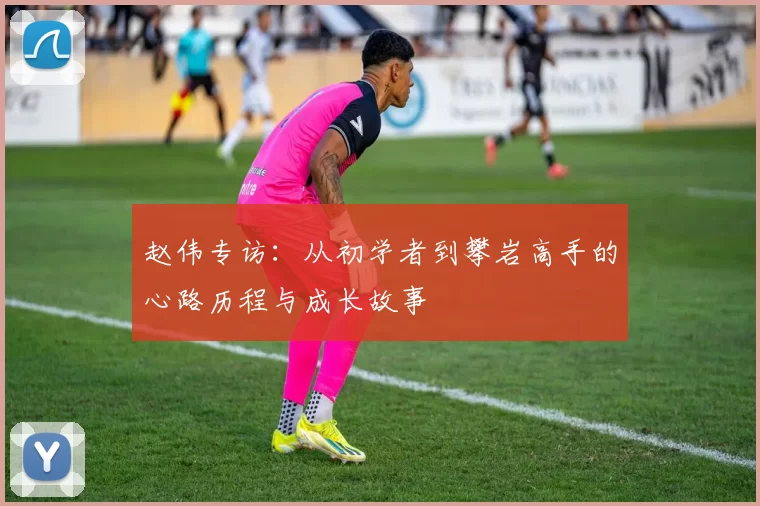 赵伟专访：从初学者到攀岩高手的心路历程与成长故事