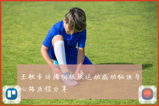 王敏专访揭秘极限运动成功秘诀与心路历程分享
