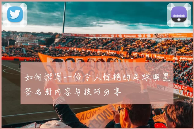 如何撰写一份令人惊艳的足球明星签名册内容与技巧分享
