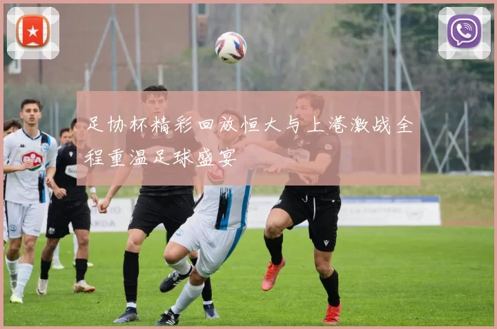足协杯精彩回放恒大与上港激战全程重温足球盛宴