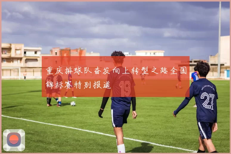 重庆排球队奋发向上转型之路全国锦标赛特别报道
