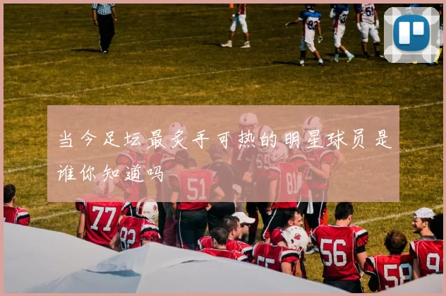 当今足坛最炙手可热的明星球员是谁你知道吗