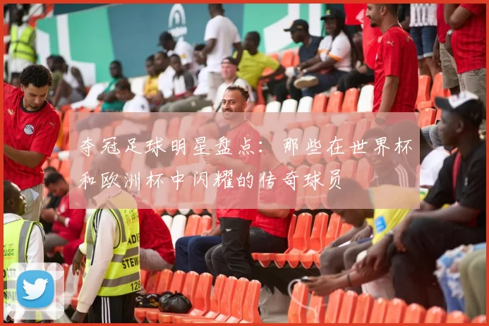 夺冠足球明星盘点：那些在世界杯和欧洲杯中闪耀的传奇球员