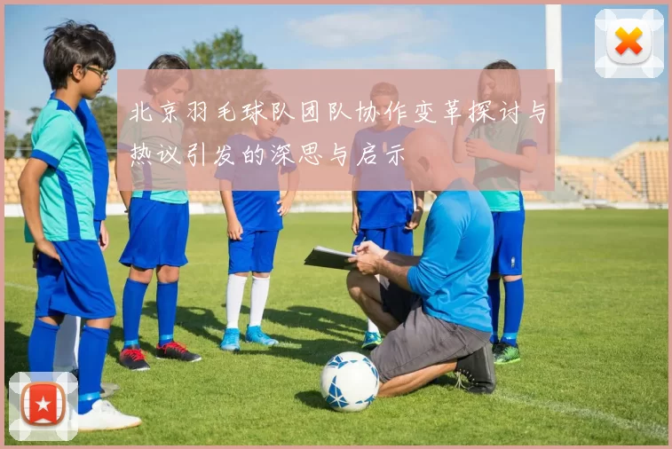 北京羽毛球队团队协作变革探讨与热议引发的深思与启示