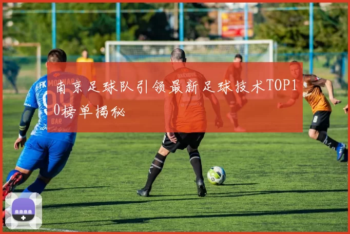 南京足球队引领最新足球技术TOP10榜单揭秘