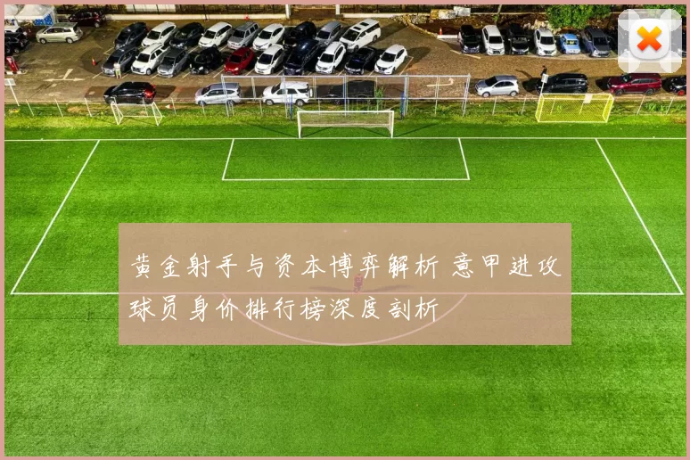 黄金射手与资本博弈解析 意甲进攻球员身价排行榜深度剖析